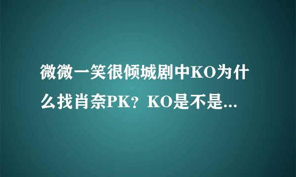 微微一笑很倾城剧中KO为什么找肖奈PK？KO是不是故意输的