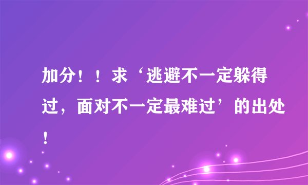 加分！！求‘逃避不一定躲得过，面对不一定最难过’的出处！