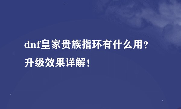dnf皇家贵族指环有什么用？升级效果详解！