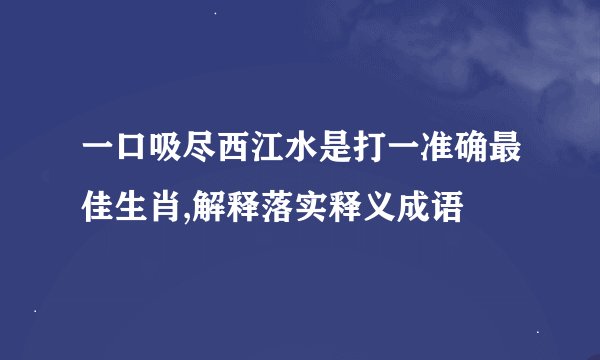 一口吸尽西江水是打一准确最佳生肖,解释落实释义成语