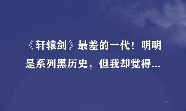 《轩辕剑》最差的一代！明明是系列黑历史，但我却觉得它很好玩