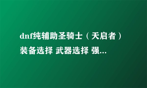 dnf纯辅助圣骑士（天启者）装备选择 武器选择 强化有影响 附魔的选择 副职业的选择怎么样 请大神帮