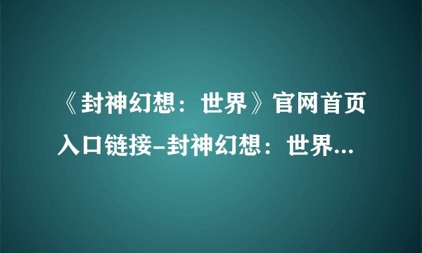 《封神幻想：世界》官网首页入口链接-封神幻想：世界游戏攻略推荐
