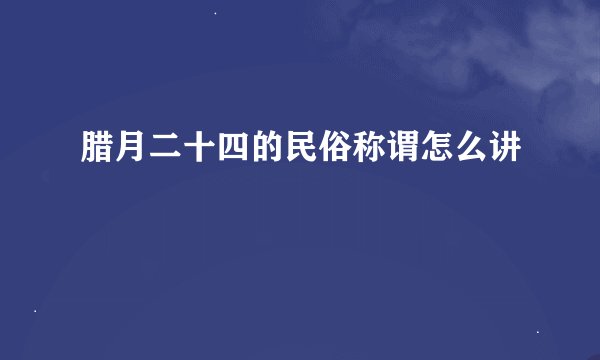 腊月二十四的民俗称谓怎么讲