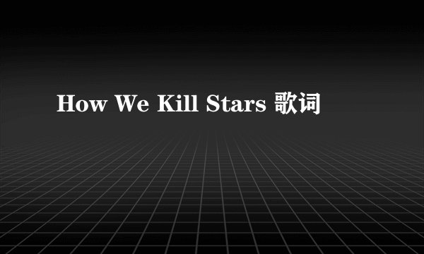 How We Kill Stars 歌词