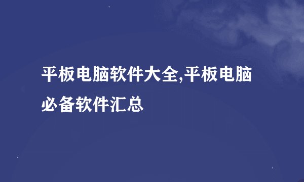 平板电脑软件大全,平板电脑必备软件汇总