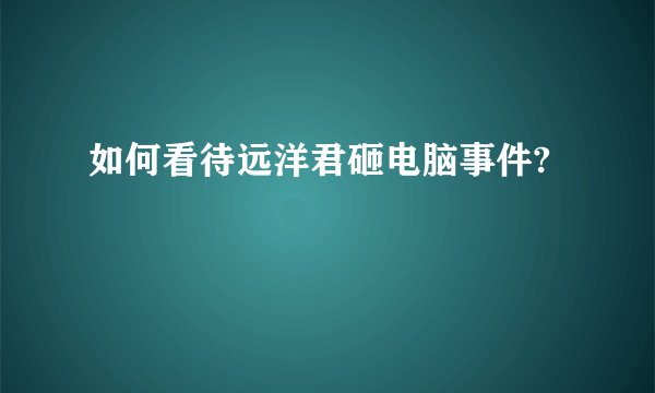 如何看待远洋君砸电脑事件?