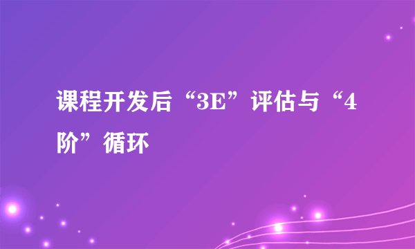 课程开发后“3E”评估与“4阶”循环
