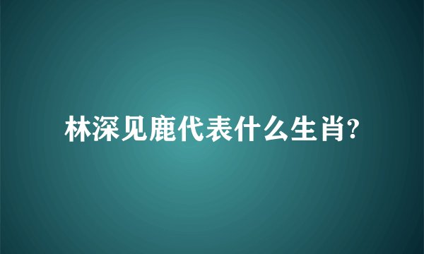 林深见鹿代表什么生肖?