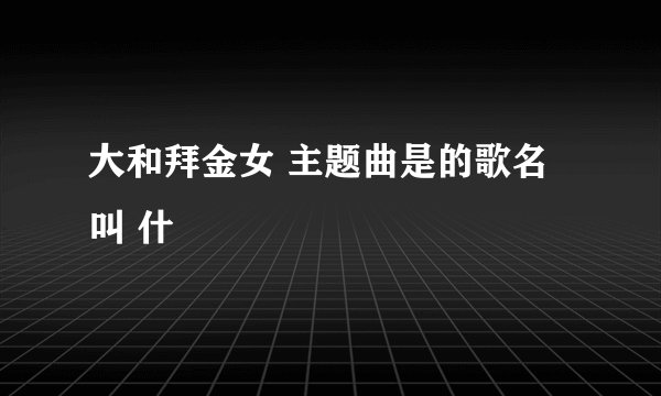 大和拜金女 主题曲是的歌名叫 什麼
