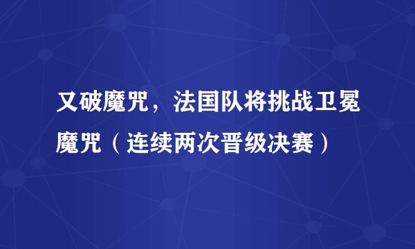 又破魔咒，法国队将挑战卫冕魔咒（连续两次晋级决赛）
