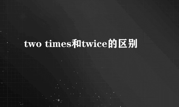 two times和twice的区别