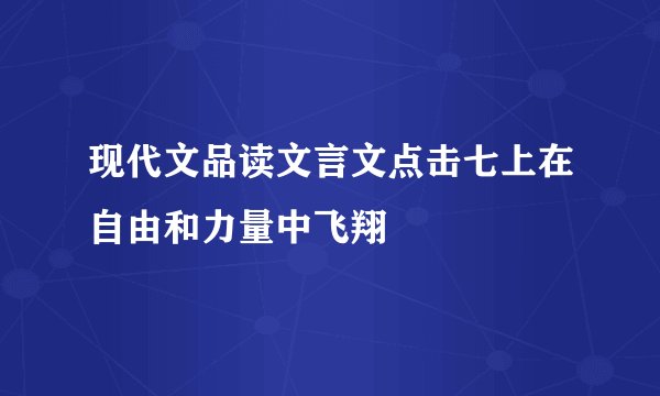现代文品读文言文点击七上在自由和力量中飞翔