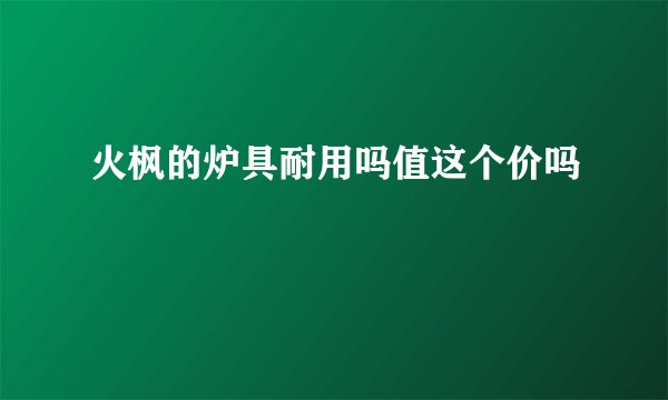 火枫的炉具耐用吗值这个价吗