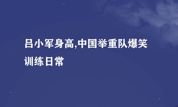吕小军身高,中国举重队爆笑训练日常