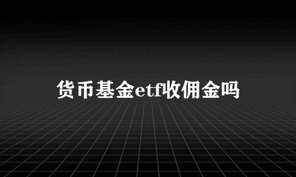 货币基金etf收佣金吗