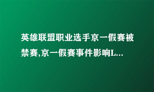 英雄联盟职业选手京一假赛被禁赛,京一假赛事件影响LPL战队选拔