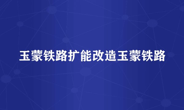 玉蒙铁路扩能改造玉蒙铁路