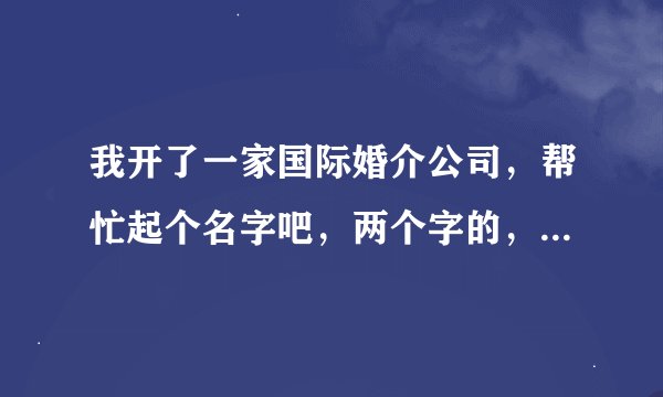 我开了一家国际婚介公司，帮忙起个名字吧，两个字的，大气一点的。