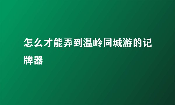 怎么才能弄到温岭同城游的记牌器
