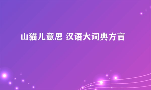 山猫儿意思 汉语大词典方言