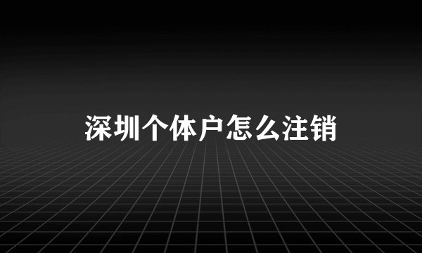 深圳个体户怎么注销