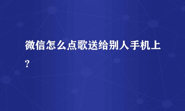 微信怎么点歌送给别人手机上?