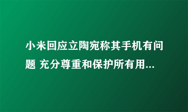 小米回应立陶宛称其手机有问题 充分尊重和保护所有用户的合法权益