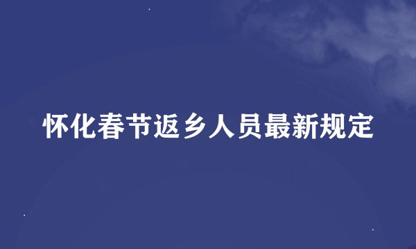 怀化春节返乡人员最新规定