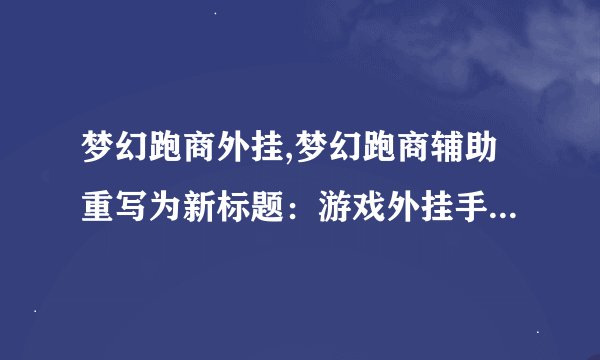 梦幻跑商外挂,梦幻跑商辅助重写为新标题：游戏外挂手游神器。