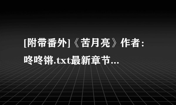 [附带番外]《苦月亮》作者：咚咚锵.txt最新章节/全集txt免费下载