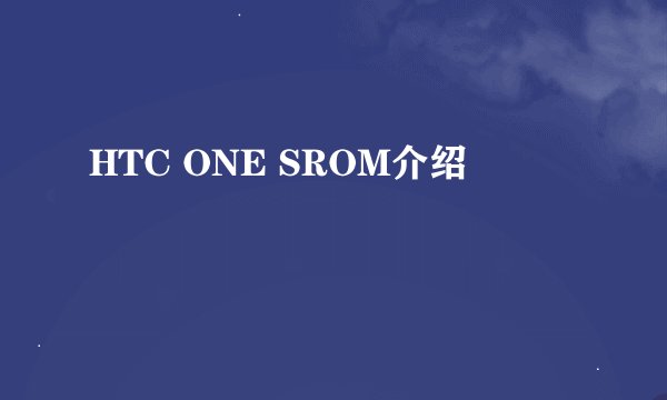 HTC ONE SROM介绍
