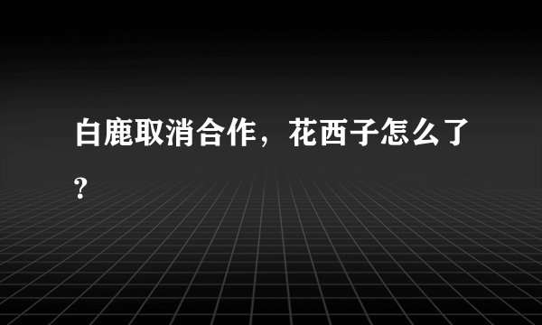 白鹿取消合作，花西子怎么了？