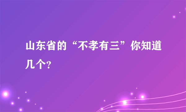 山东省的“不孝有三”你知道几个？