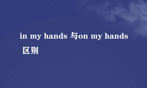 in my hands 与on my hands 区别