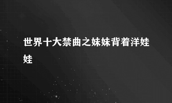 世界十大禁曲之妹妹背着洋娃娃