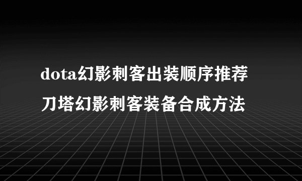 dota幻影刺客出装顺序推荐 刀塔幻影刺客装备合成方法