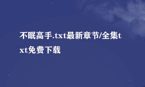 不眠高手.txt最新章节/全集txt免费下载