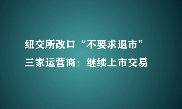 纽交所改口“不要求退市” 三家运营商：继续上市交易