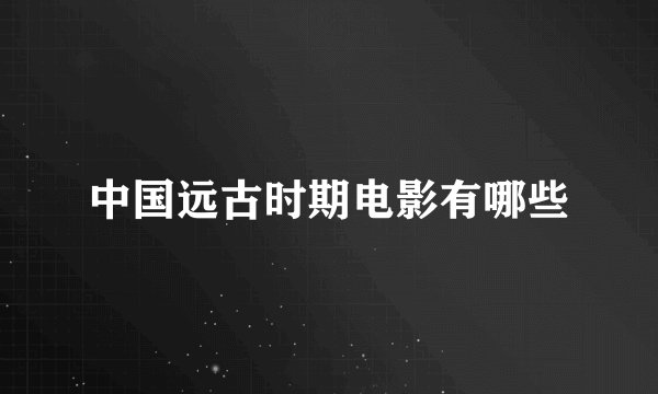 中国远古时期电影有哪些