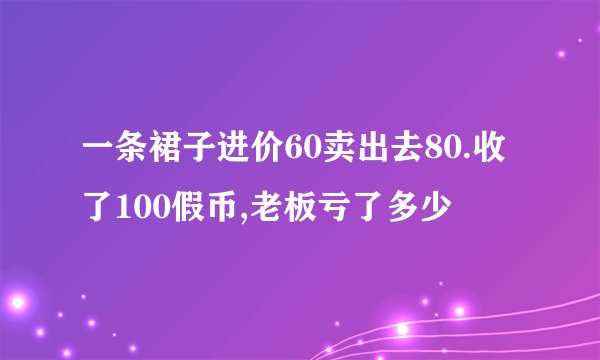 一条裙子进价60卖出去80.收了100假币,老板亏了多少