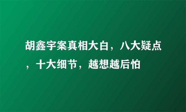 胡鑫宇案真相大白，八大疑点，十大细节，越想越后怕
