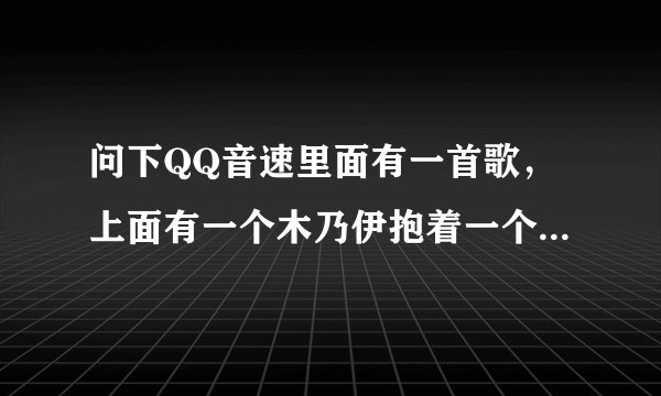 问下QQ音速里面有一首歌，上面有一个木乃伊抱着一个女的，，赏分