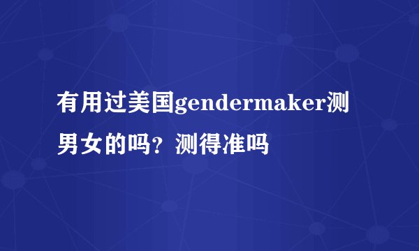 有用过美国gendermaker测男女的吗？测得准吗