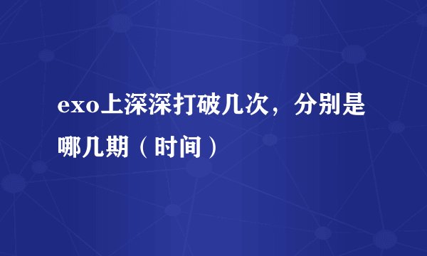 exo上深深打破几次，分别是哪几期（时间）