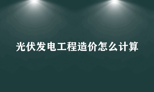 光伏发电工程造价怎么计算