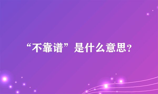 “不靠谱”是什么意思？