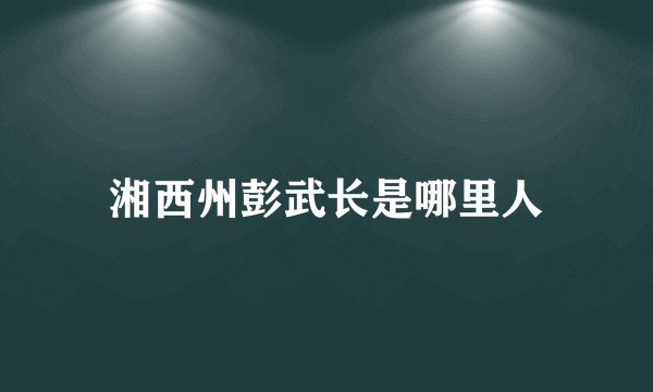 湘西州彭武长是哪里人