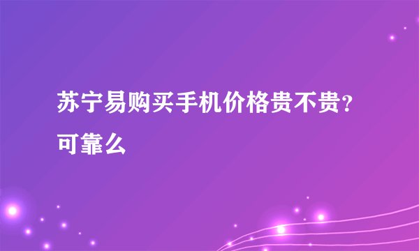 苏宁易购买手机价格贵不贵？可靠么