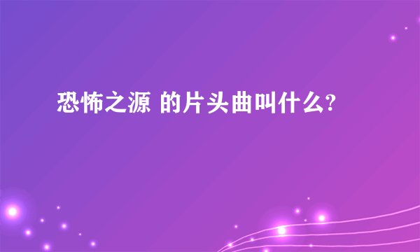 恐怖之源 的片头曲叫什么?
